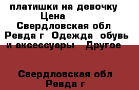 платишки на девочку › Цена ­ 700 - Свердловская обл., Ревда г. Одежда, обувь и аксессуары » Другое   . Свердловская обл.,Ревда г.